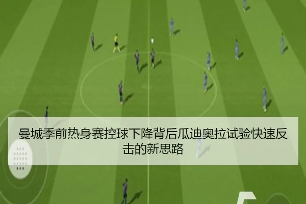 曼城季前热身赛控球下降背后瓜迪奥拉试验快速反击的新思路