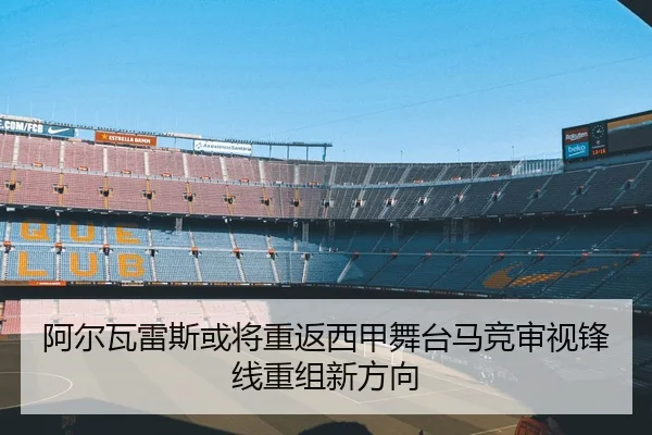 阿尔瓦雷斯或将重返西甲舞台马竞审视锋线重组新方向