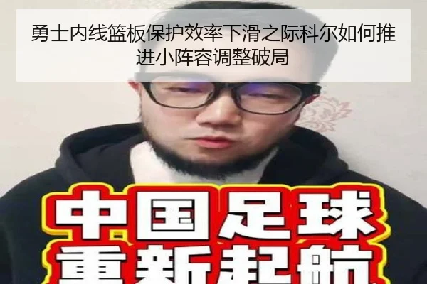 勇士内线篮板保护效率下滑之际科尔如何推进小阵容调整破局