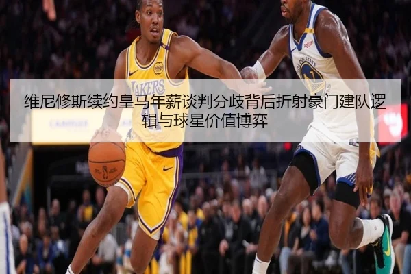 维尼修斯续约皇马年薪谈判分歧背后折射豪门建队逻辑与球星价值博弈